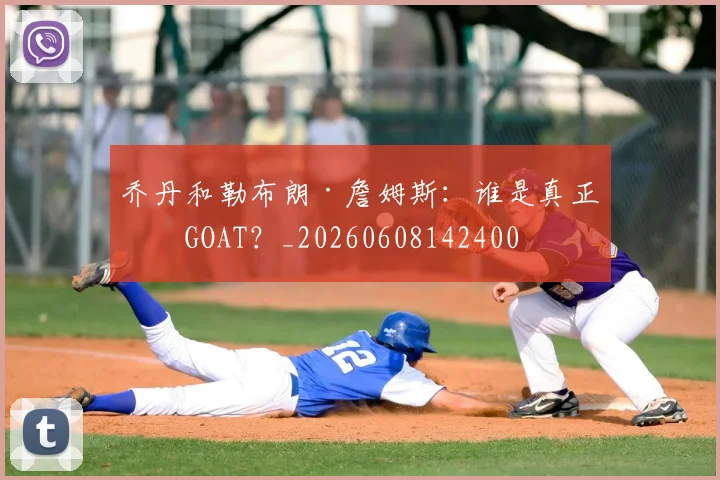 乔丹和勒布朗·詹姆斯：谁是真正的GOAT？_20260608142400