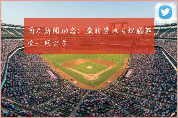 国足新闻动态:最新资讯与权威解读一网打尽
