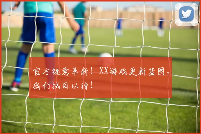 官方锐意革新!XX游戏更新蓝图,我们拭目以待!