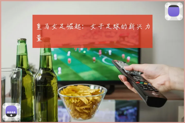 皇马女足崛起:女子足球的新兴力量