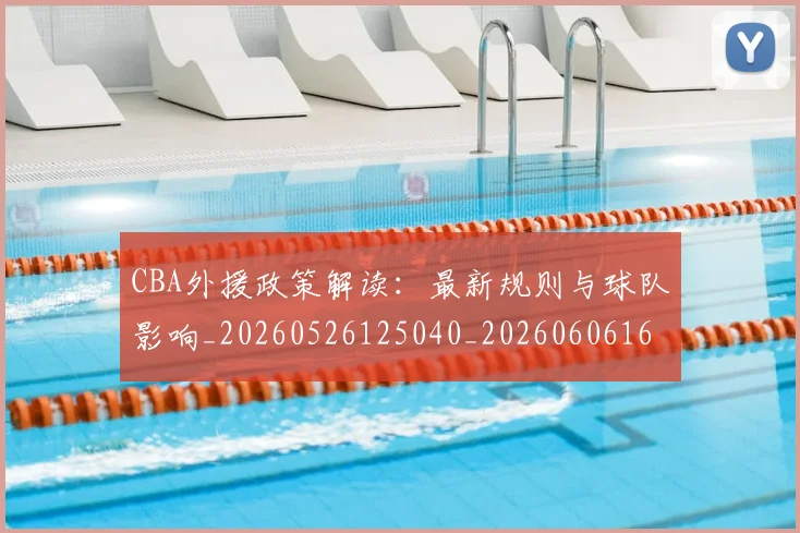 CBA外援政策解读：最新规则与球队影响_20260526125040_20260606165207