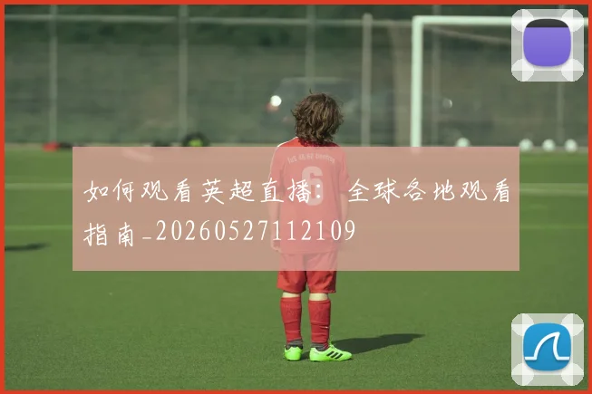 如何观看英超直播：全球各地观看指南_20260527112109