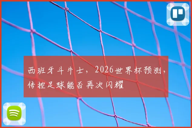 西班牙斗牛士,2026世界杯预测,传控足球能否再次闪耀