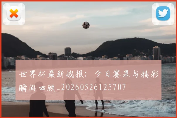 世界杯最新战报:今日赛果与精彩瞬间回顾_20260526125707