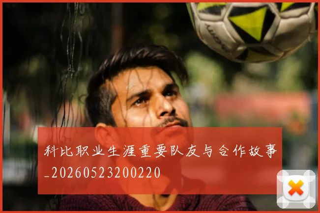 科比职业生涯重要队友与合作故事_20260523200220