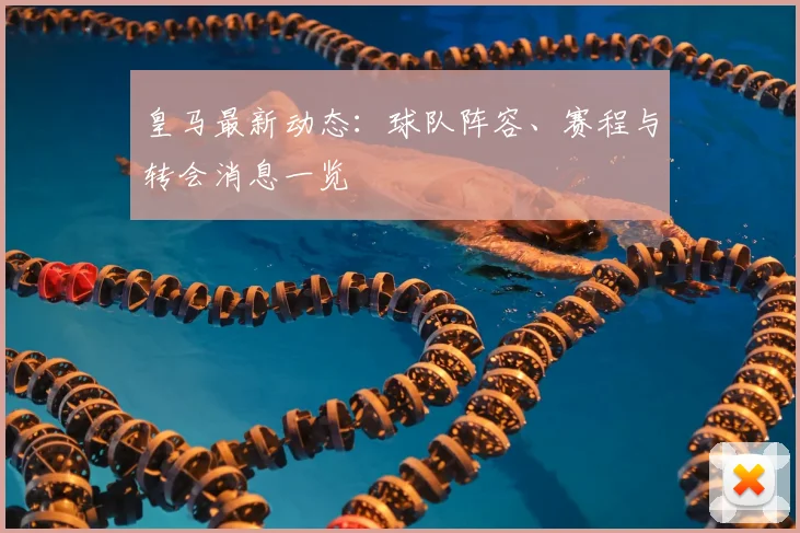 皇马最新动态：球队阵容、赛程与转会消息一览