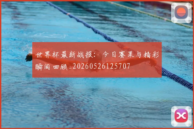世界杯最新战报：今日赛果与精彩瞬间回顾_20260526125707