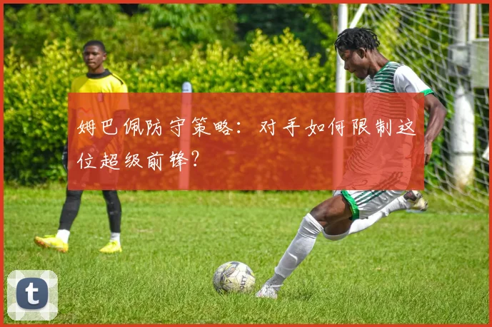 姆巴佩防守策略：对手如何限制这位超级前锋？