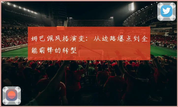 姆巴佩风格演变：从边路爆点到全能前锋的转型