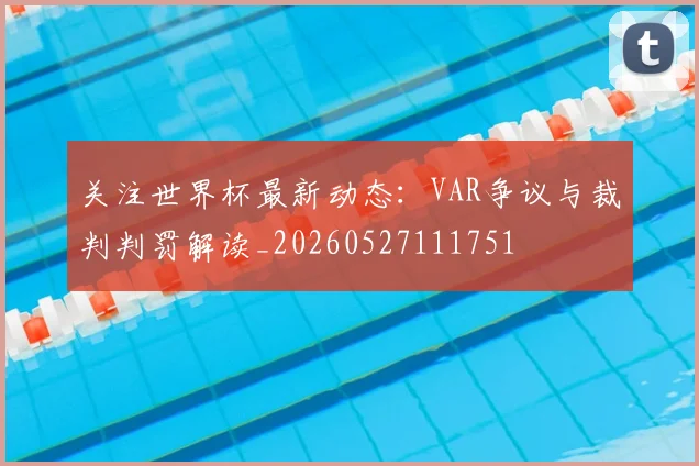 关注世界杯最新动态：VAR争议与裁判判罚解读_20260527111751