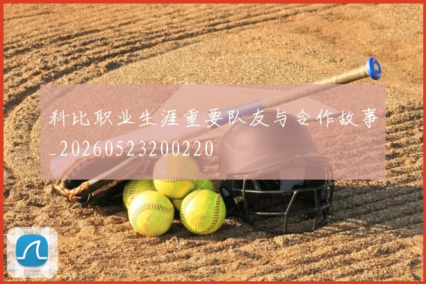科比职业生涯重要队友与合作故事_20260523200220