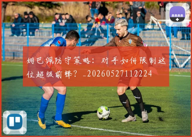 姆巴佩防守策略：对手如何限制这位超级前锋？_20260527112224