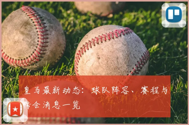 皇马最新动态:球队阵容、赛程与转会消息一览