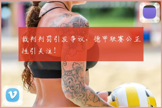 裁判判罚引发争议，德甲联赛公正性引关注！