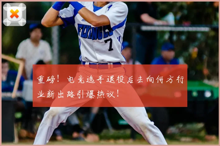 重磅！电竞选手退役后去向何方行业新出路引爆热议！