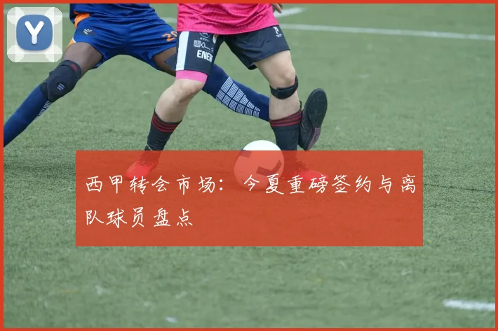 西甲转会市场:今夏重磅签约与离队球员盘点