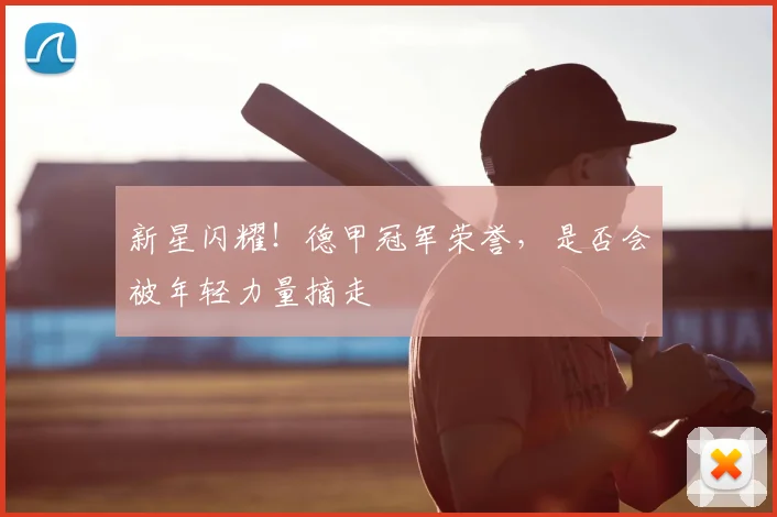 新星闪耀！德甲冠军荣誉，是否会被年轻力量摘走