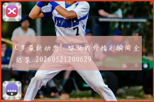 C罗最新动态:球场内外精彩瞬间全记录_20260521200629