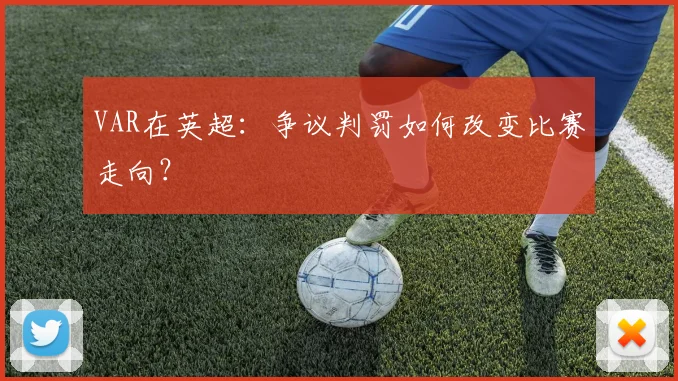 VAR在英超：争议判罚如何改变比赛走向？