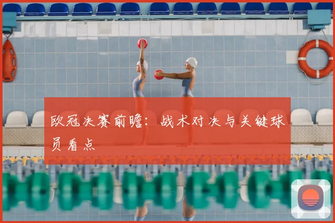 欧冠决赛前瞻:战术对决与关键球员看点