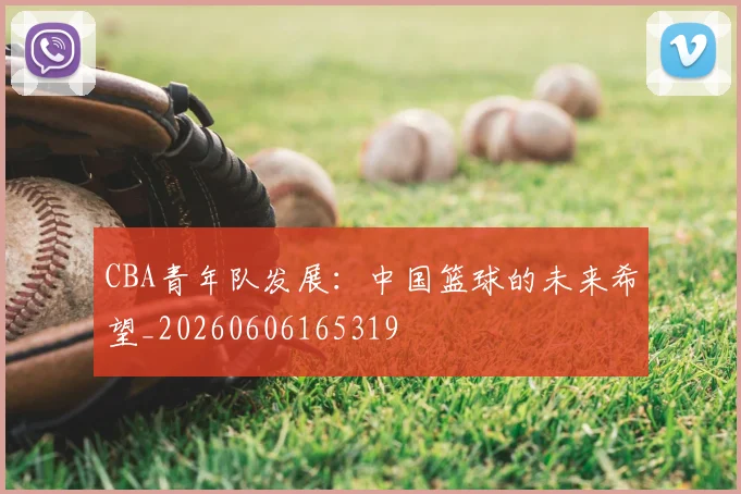 CBA青年队发展：中国篮球的未来希望_20260606165319
