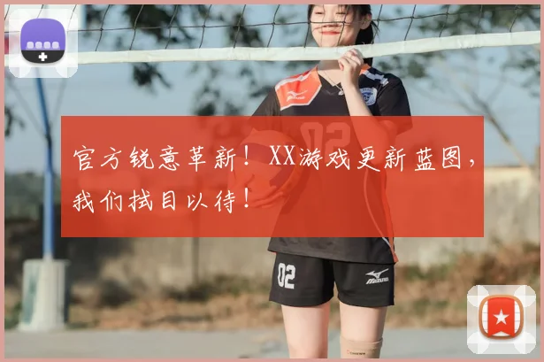 官方锐意革新！XX游戏更新蓝图，我们拭目以待！