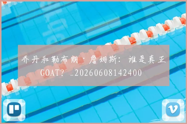 乔丹和勒布朗·詹姆斯:谁是真正的GOAT?_20260608142400