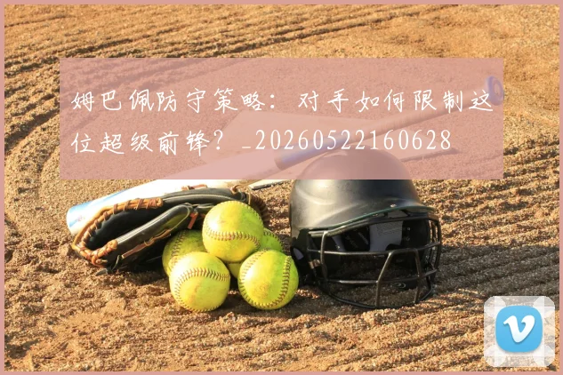 姆巴佩防守策略：对手如何限制这位超级前锋？_20260522160628