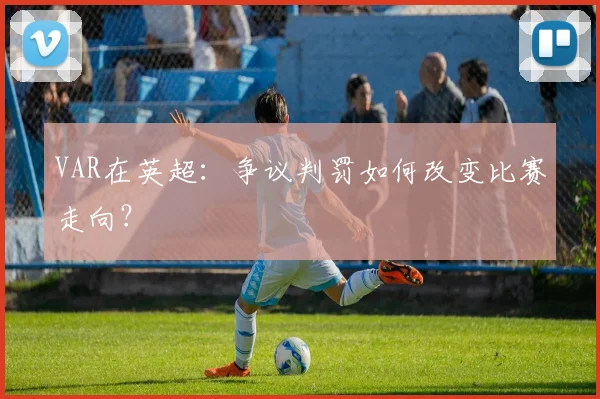 VAR在英超:争议判罚如何改变比赛走向?