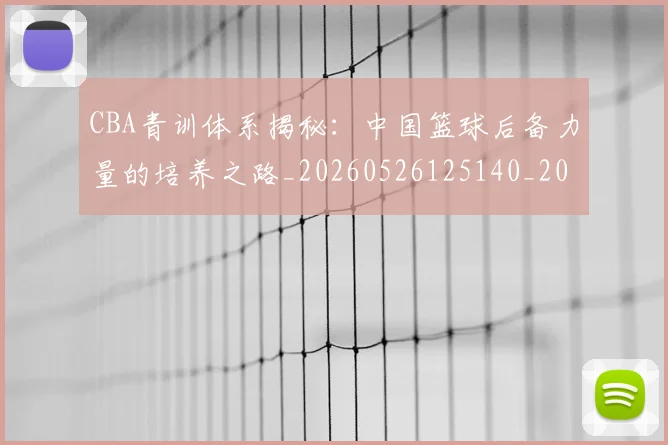 CBA青训体系揭秘：中国篮球后备力量的培养之路_20260526125140_20260606165320