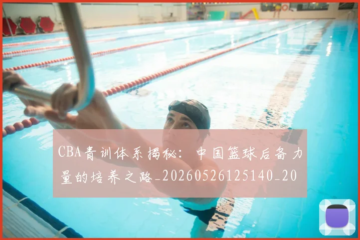 CBA青训体系揭秘：中国篮球后备力量的培养之路_20260526125140_20260606165320