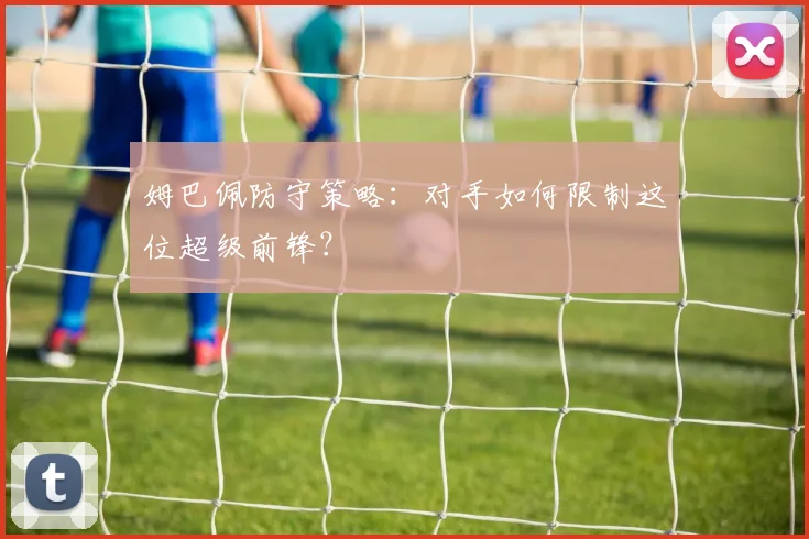 姆巴佩防守策略：对手如何限制这位超级前锋？